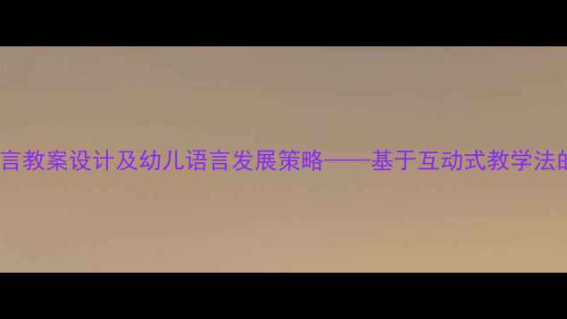 图片 幼儿园小班语言教案设计及幼儿语言发展策略——基于互动式教学法的实践与反思2