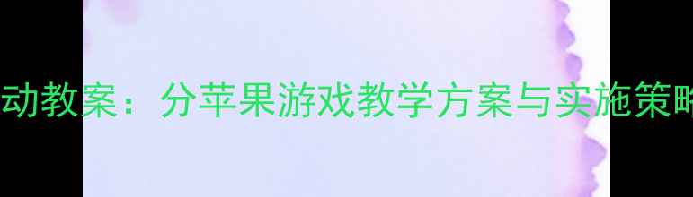 图片 幼儿园小班语言活动教案：分苹果游戏教学方案与实施策略（附教学资源）2