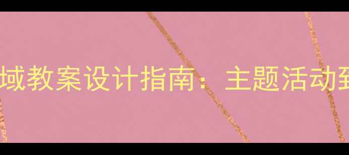 图片 幼儿园小班语言领域教案设计指南：主题活动到教学评价全流程1