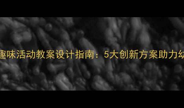 图片 幼儿园小班趣味活动教案设计指南：5大创新方案助力幼儿全面发展