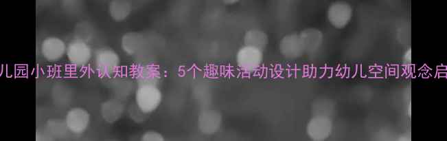 图片 幼儿园小班里外认知教案：5个趣味活动设计助力幼儿空间观念启蒙