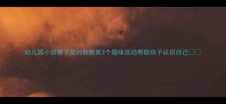 图片 幼儿园小班镜子里的我教案3个趣味活动帮助孩子认识自己🎨✨