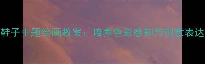 图片 幼儿园小班鞋子主题绘画教案：培养色彩感知与创意表达的教学方案