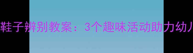 图片 幼儿园小班鞋子辨别教案：3个趣味活动助力幼儿认知发展1