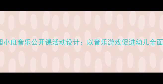图片 幼儿园小班音乐公开课活动设计：以音乐游戏促进幼儿全面发展2