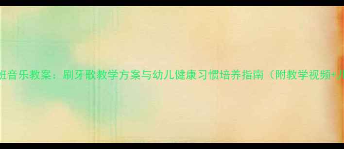图片 幼儿园小班音乐教案：刷牙歌教学方案与幼儿健康习惯培养指南（附教学视频+儿歌音频）
