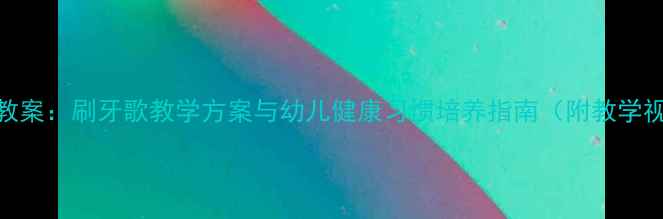 图片 幼儿园小班音乐教案：刷牙歌教学方案与幼儿健康习惯培养指南（附教学视频+儿歌音频）1