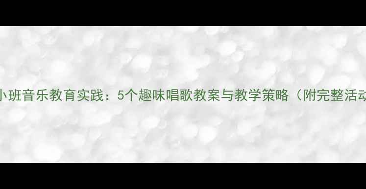 图片 幼儿园小班音乐教育实践：5个趣味唱歌教案与教学策略（附完整活动流程）