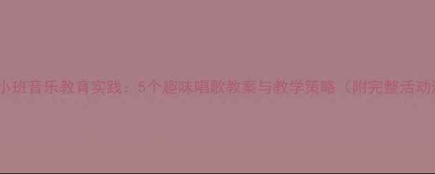 图片 幼儿园小班音乐教育实践：5个趣味唱歌教案与教学策略（附完整活动流程）2