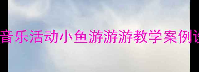 图片 幼儿园小班音乐活动小鱼游游游教学案例设计与实施1