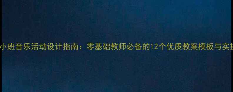 图片 幼儿园小班音乐活动设计指南：零基础教师必备的12个优质教案模板与实操技巧1