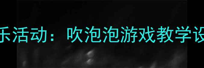 图片 幼儿园小班音乐活动：吹泡泡游戏教学设计与实践指南
