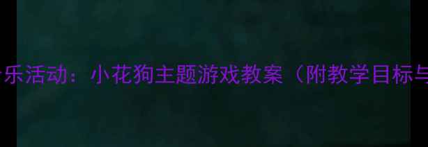 图片 幼儿园小班音乐活动：小花狗主题游戏教案（附教学目标与教具清单）1