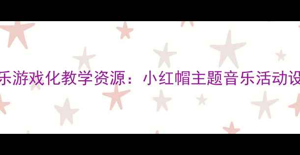 图片 幼儿园小班音乐游戏化教学资源：小红帽主题音乐活动设计与实施指南