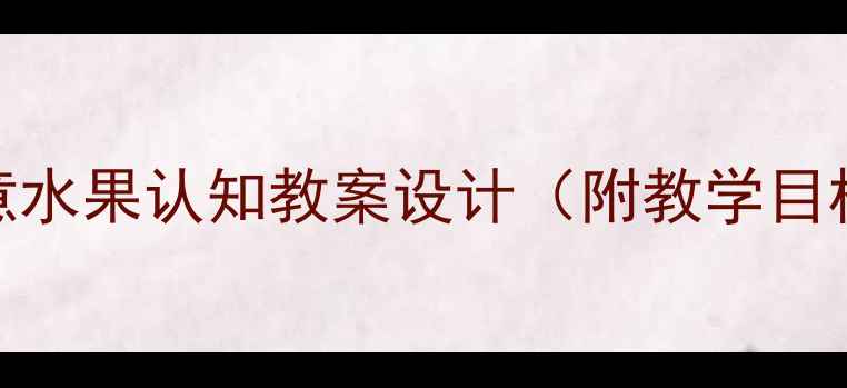图片 幼儿园小班食育课程：创意水果认知教案设计（附教学目标、游戏互动、延伸活动）