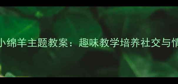 图片 幼儿园小绵羊主题教案：趣味教学培养社交与情感发展