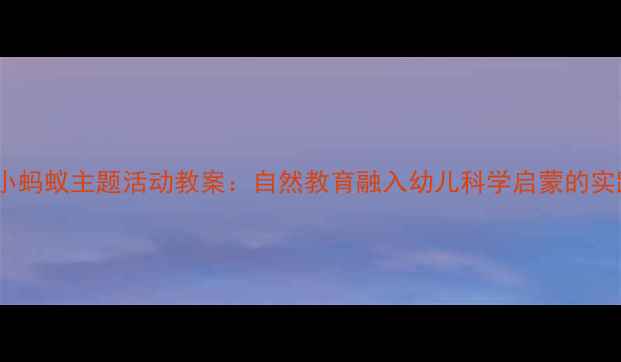 图片 幼儿园小蚂蚁主题活动教案：自然教育融入幼儿科学启蒙的实践指南2