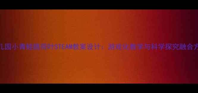 图片 幼儿园小青蛙跳荷叶STEAM教案设计：游戏化教学与科学探究融合方案
