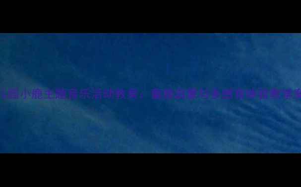 图片 幼儿园小鹿主题音乐活动教案：童趣启蒙与多感官体验教学案例