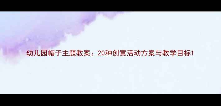 图片 幼儿园帽子主题教案：20种创意活动方案与教学目标1