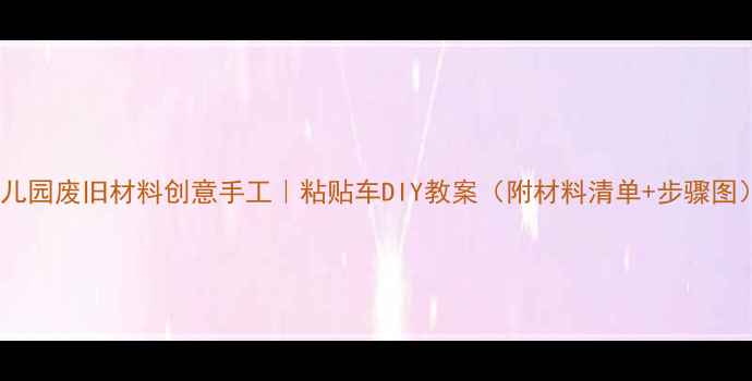 图片 幼儿园废旧材料创意手工｜粘贴车DIY教案（附材料清单+步骤图）1