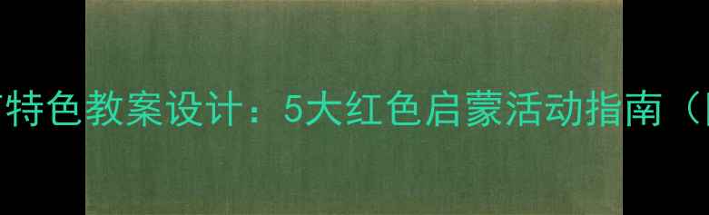 图片 幼儿园建党节特色教案设计：5大红色启蒙活动指南（附教学资源）