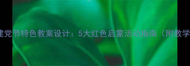 图片 幼儿园建党节特色教案设计：5大红色启蒙活动指南（附教学资源）1