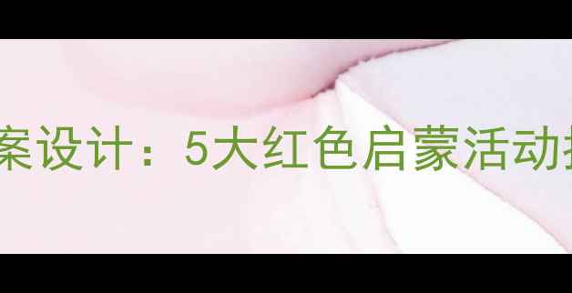 图片 幼儿园建党节特色教案设计：5大红色启蒙活动指南（附教学资源）2