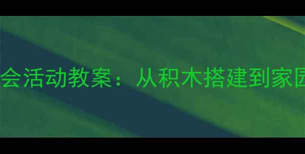图片 幼儿园建筑主题社会活动教案：从积木搭建到家园共育的实践指南2