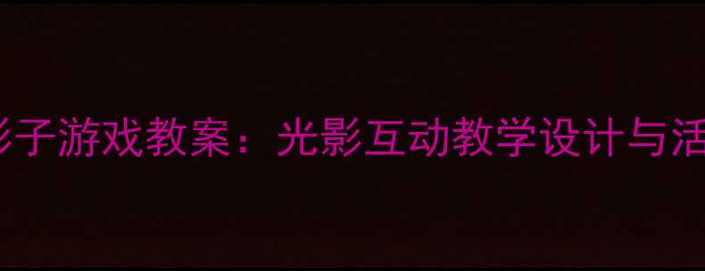 图片 幼儿园影子游戏教案：光影互动教学设计与活动延伸1