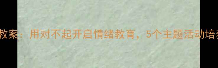 图片 幼儿园心理教案：用对不起开启情绪教育，5个主题活动培养社交能力2