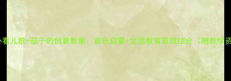 图片 幼儿园必看儿歌+茄子的创意教案：音乐启蒙+生活教育双效结合（附教学资源包）1