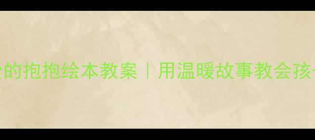图片 幼儿园必看！爱的抱抱绘本教案｜用温暖故事教会孩子表达爱💖📚✨