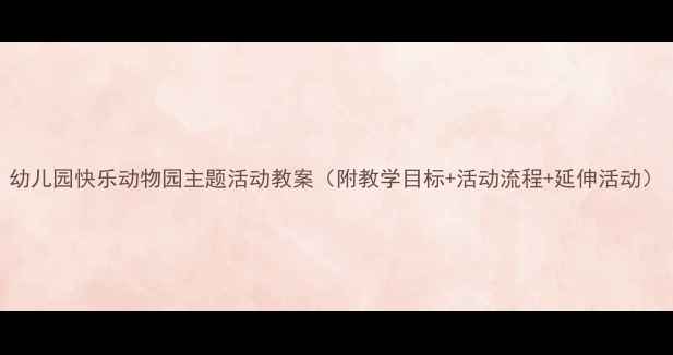 图片 幼儿园快乐动物园主题活动教案（附教学目标+活动流程+延伸活动）