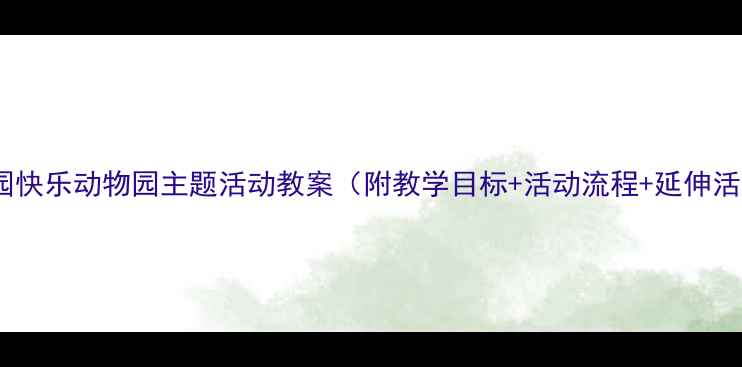 图片 幼儿园快乐动物园主题活动教案（附教学目标+活动流程+延伸活动）1