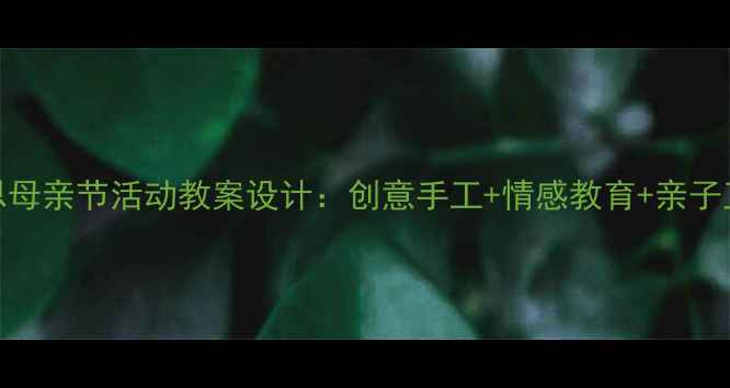 图片 幼儿园感恩母亲节活动教案设计：创意手工+情感教育+亲子互动全攻略