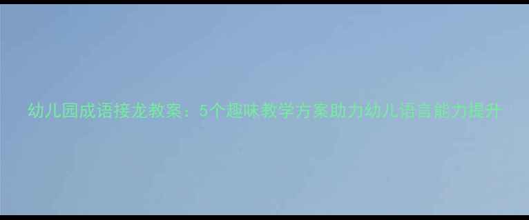 图片 幼儿园成语接龙教案：5个趣味教学方案助力幼儿语言能力提升