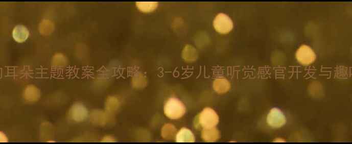 图片 幼儿园我的耳朵主题教案全攻略：3-6岁儿童听觉感官开发与趣味活动设计