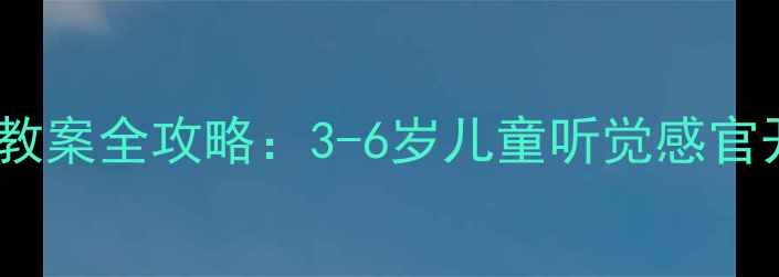 图片 幼儿园我的耳朵主题教案全攻略：3-6岁儿童听觉感官开发与趣味活动设计2