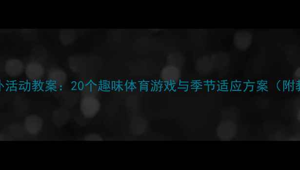 图片 幼儿园户外活动教案：20个趣味体育游戏与季节适应方案（附教学视频）