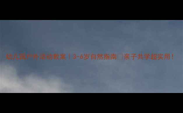 图片 幼儿园户外活动教案｜3-6岁自然指南🌿亲子共学超实用！