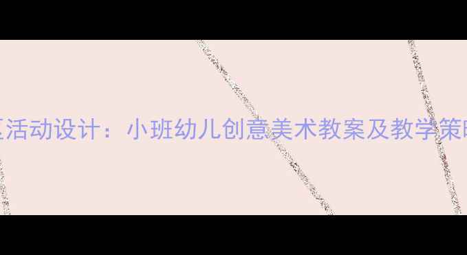 图片 幼儿园户外美工区活动设计：小班幼儿创意美术教案及教学策略（附完整方案）