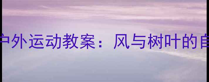 图片 幼儿园户外运动教案：风与树叶的自然科学