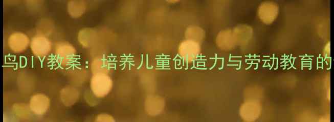 图片 幼儿园手工小鸟DIY教案：培养儿童创造力与劳动教育的综合实践方案