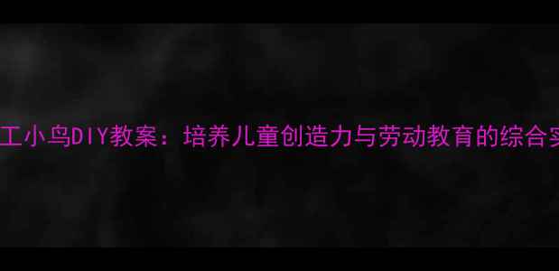 图片 幼儿园手工小鸟DIY教案：培养儿童创造力与劳动教育的综合实践方案1