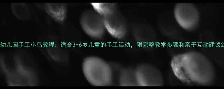 图片 幼儿园手工小鸟教程：适合3-6岁儿童的手工活动，附完整教学步骤和亲子互动建议2