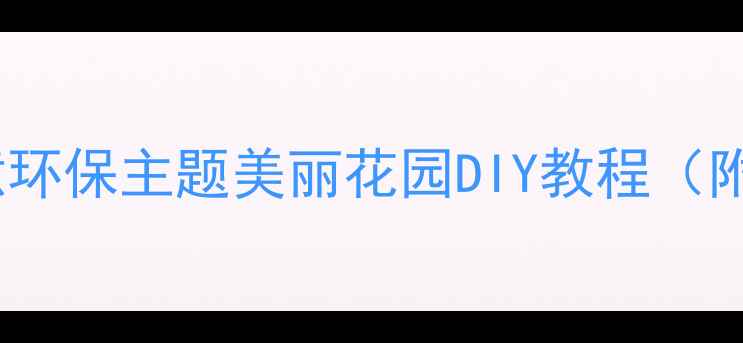 图片 幼儿园手工教案：创意环保主题美丽花园DIY教程（附材料清单+教学步骤）