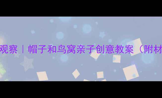 图片 幼儿园手工课+自然观察｜帽子和鸟窝亲子创意教案（附材料清单+教学目标）