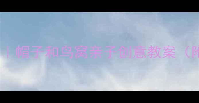 图片 幼儿园手工课+自然观察｜帽子和鸟窝亲子创意教案（附材料清单+教学目标）1