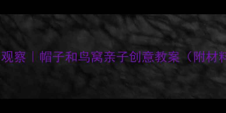 图片 幼儿园手工课+自然观察｜帽子和鸟窝亲子创意教案（附材料清单+教学目标）2